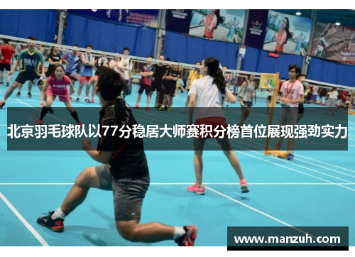 北京羽毛球队以77分稳居大师赛积分榜首位展现强劲实力