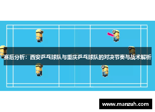 赛后分析:西安乒乓球队与重庆乒乓球队的对决节奏与战术解析