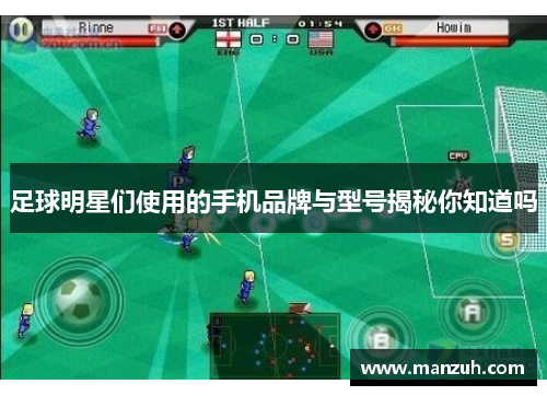 足球明星们使用的手机品牌与型号揭秘你知道吗