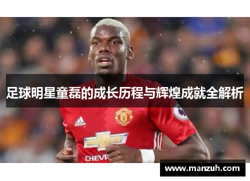 足球明星童磊的成长历程与辉煌成就全解析