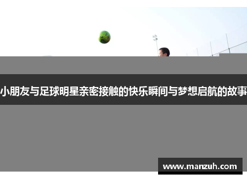 小朋友与足球明星亲密接触的快乐瞬间与梦想启航的故事