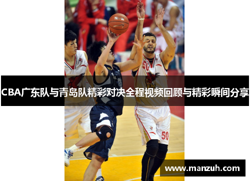 CBA广东队与青岛队精彩对决全程视频回顾与精彩瞬间分享