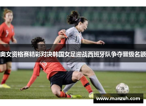 奥女资格赛精彩对决韩国女足迎战西班牙队争夺晋级名额